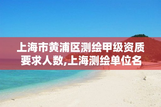 上海市黄浦区测绘甲级资质要求人数,上海测绘单位名单。