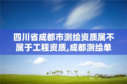 四川省成都市测绘资质属不属于工程资质,成都测绘单位集中在哪些地方