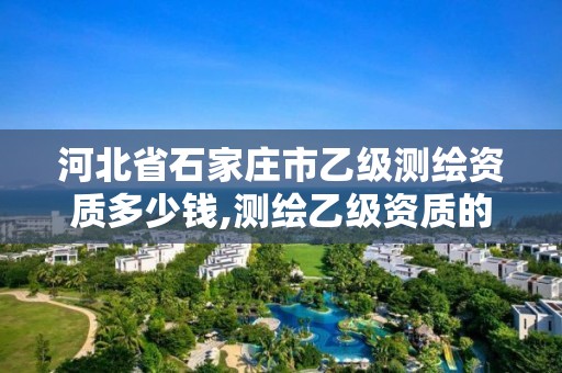 河北省石家庄市乙级测绘资质多少钱,测绘乙级资质的要求