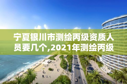 宁夏银川市测绘丙级资质人员要几个,2021年测绘丙级资质申报条件。