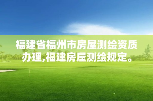 福建省福州市房屋测绘资质办理,福建房屋测绘规定。