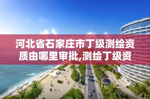 河北省石家庄市丁级测绘资质由哪里审批,测绘丁级资质申报条件。