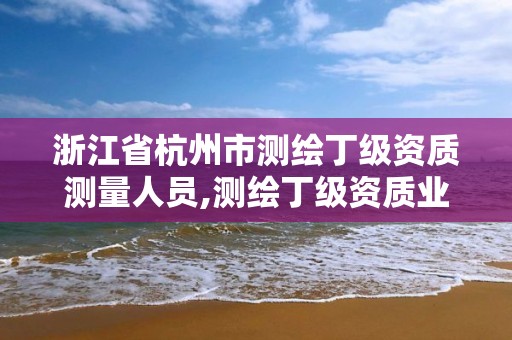 浙江省杭州市测绘丁级资质测量人员,测绘丁级资质业务范围