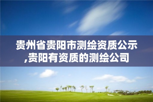 贵州省贵阳市测绘资质公示,贵阳有资质的测绘公司