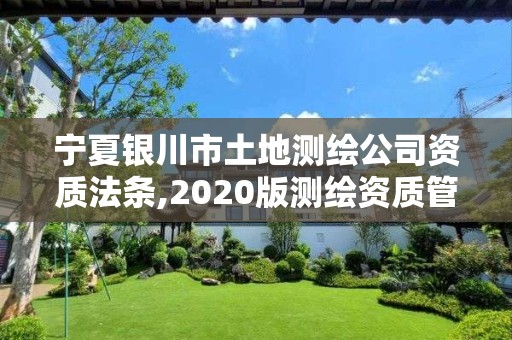 宁夏银川市土地测绘公司资质法条,2020版测绘资质管理办法草案