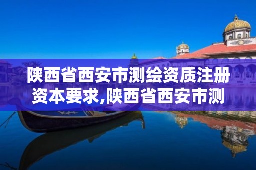 陕西省西安市测绘资质注册资本要求,陕西省西安市测绘资质注册资本要求多少。