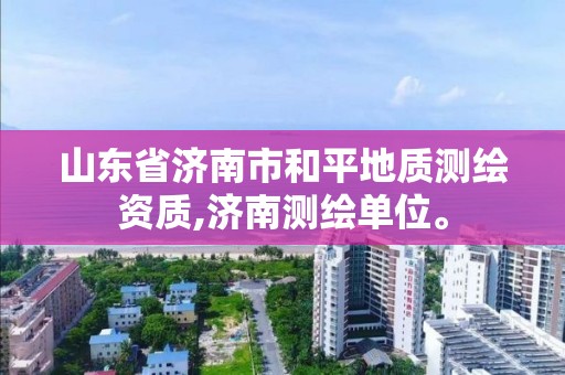 山东省济南市和平地质测绘资质,济南测绘单位。