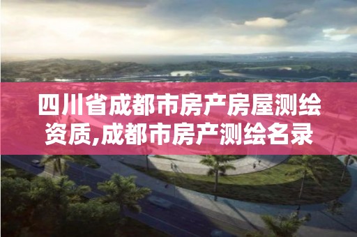 四川省成都市房产房屋测绘资质,成都市房产测绘名录库及信用考评结果公示