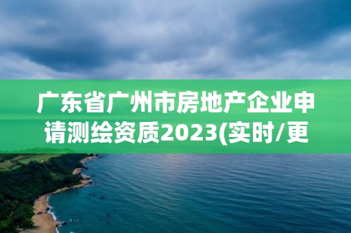 广东省广州市房地产企业申请测绘资质2023(实时/更新中)