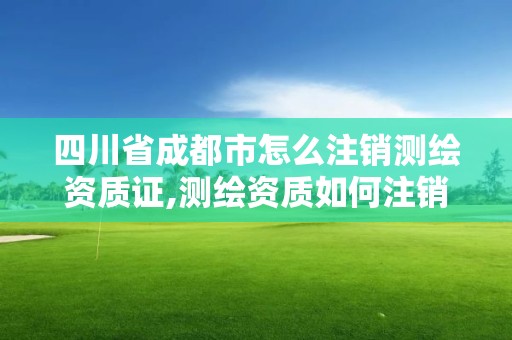 四川省成都市怎么注销测绘资质证,测绘资质如何注销