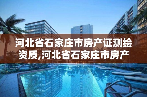 河北省石家庄市房产证测绘资质,河北省石家庄市房产证测绘资质在哪办理