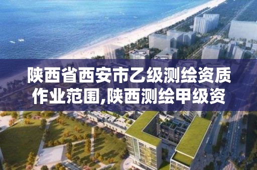 陕西省西安市乙级测绘资质作业范围,陕西测绘甲级资质