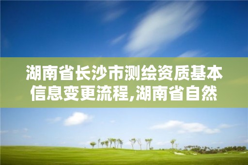 湖南省长沙市测绘资质基本信息变更流程,湖南省自然资源厅关于延长测绘资质证书有效期的公告。