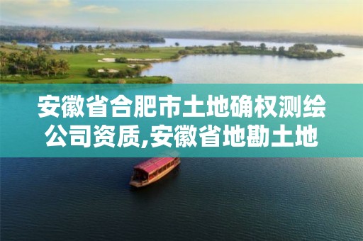 安徽省合肥市土地确权测绘公司资质,安徽省地勘土地测绘工程专业技术资格评审标准条件。