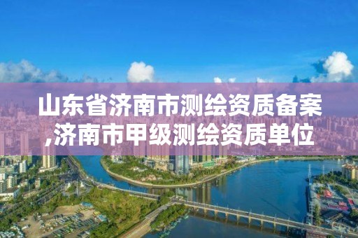 山东省济南市测绘资质备案,济南市甲级测绘资质单位