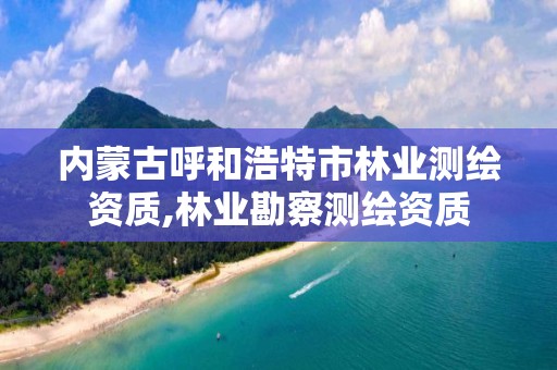 内蒙古呼和浩特市林业测绘资质,林业勘察测绘资质