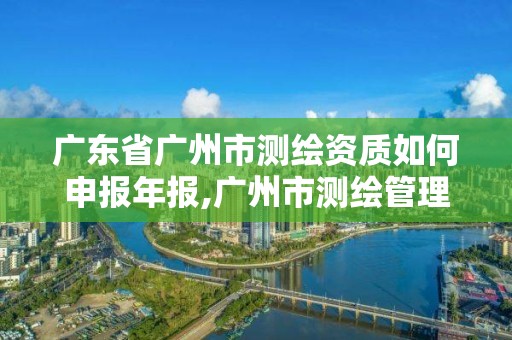 广东省广州市测绘资质如何申报年报,广州市测绘管理办法