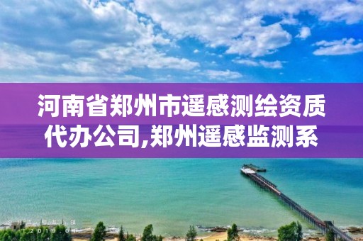 河南省郑州市遥感测绘资质代办公司,郑州遥感监测系统