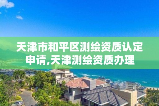 天津市和平区测绘资质认定申请,天津测绘资质办理