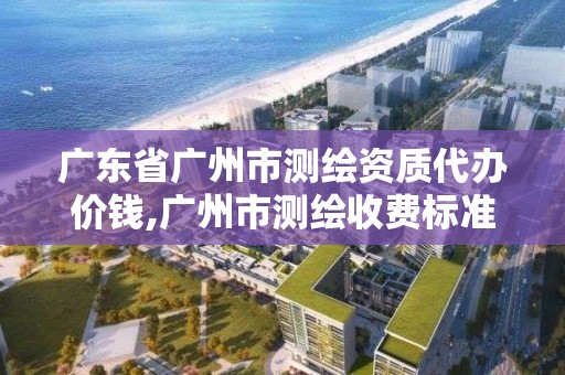 广东省广州市测绘资质代办价钱,广州市测绘收费标准