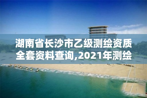 湖南省长沙市乙级测绘资质全套资料查询,2021年测绘乙级资质