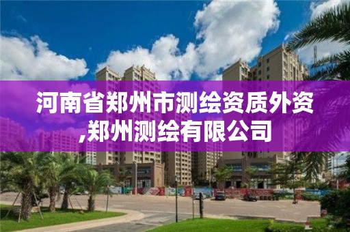 河南省郑州市测绘资质外资,郑州测绘有限公司