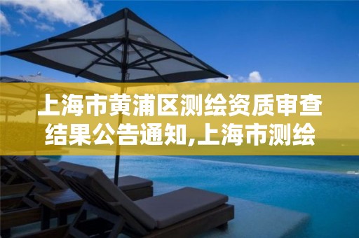 上海市黄浦区测绘资质审查结果公告通知,上海市测绘院营业时间。