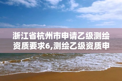 浙江省杭州市申请乙级测绘资质要求6,测绘乙级资质申请需要什么条件。