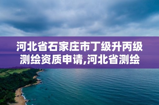 河北省石家庄市丁级升丙级测绘资质申请,河北省测绘丙级资质办理需要多少人。