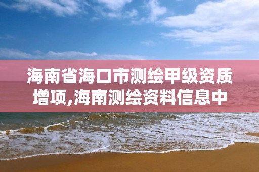 海南省海口市测绘甲级资质增项,海南测绘资料信息中心