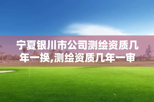 宁夏银川市公司测绘资质几年一换,测绘资质几年一审