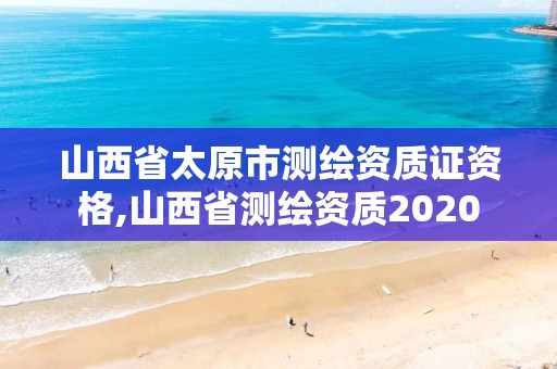 山西省太原市测绘资质证资格,山西省测绘资质2020