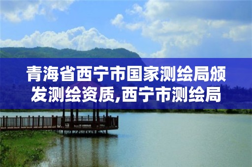 青海省西宁市国家测绘局颁发测绘资质,西宁市测绘局2020招聘