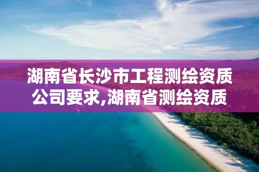 湖南省长沙市工程测绘资质公司要求,湖南省测绘资质查询