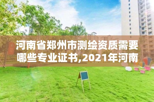 河南省郑州市测绘资质需要哪些专业证书,2021年河南新测绘资质办理