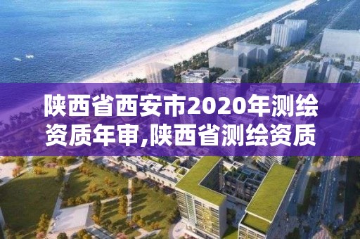 陕西省西安市2020年测绘资质年审,陕西省测绘资质申请材料