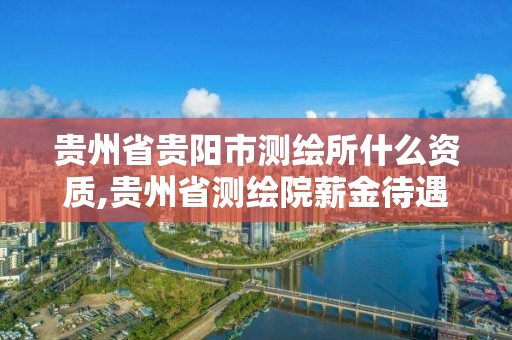 贵州省贵阳市测绘所什么资质,贵州省测绘院薪金待遇