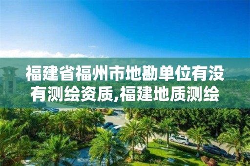 福建省福州市地勘单位有没有测绘资质,福建地质测绘工程公司