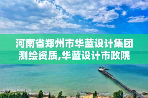 河南省郑州市华蓝设计集团测绘资质,华蓝设计市政院