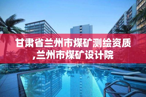 甘肃省兰州市煤矿测绘资质,兰州市煤矿设计院