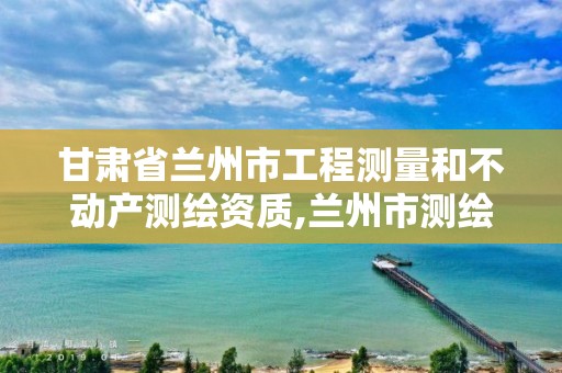 甘肃省兰州市工程测量和不动产测绘资质,兰州市测绘院