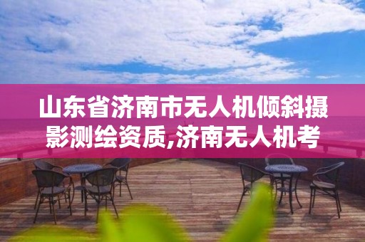 山东省济南市无人机倾斜摄影测绘资质,济南无人机考试。