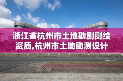 浙江省杭州市土地勘测测绘资质,杭州市土地勘测设计规划院有限公司