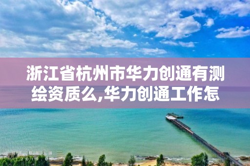 浙江省杭州市华力创通有测绘资质么,华力创通工作怎么样。