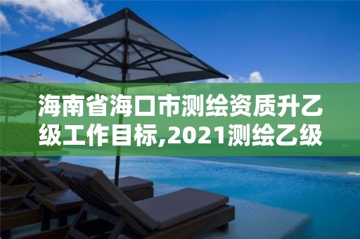 海南省海口市测绘资质升乙级工作目标,2021测绘乙级资质要求