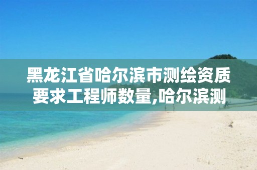 黑龙江省哈尔滨市测绘资质要求工程师数量,哈尔滨测绘局招聘。