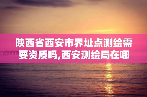 陕西省西安市界址点测绘需要资质吗,西安测绘局在哪里