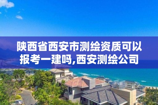 陕西省西安市测绘资质可以报考一建吗,西安测绘公司资质。