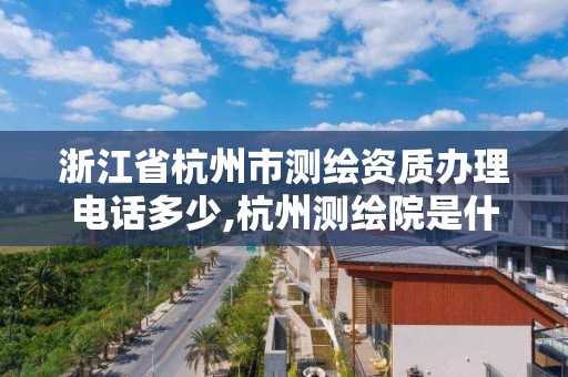 浙江省杭州市测绘资质办理电话多少,杭州测绘院是什么单位。