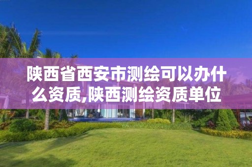 陕西省西安市测绘可以办什么资质,陕西测绘资质单位名单